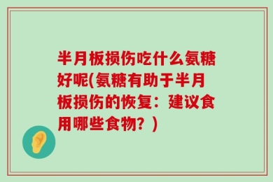 半月板损伤吃什么氨糖好呢(氨糖有助于半月板损伤的恢复：建议食用哪些食物？)