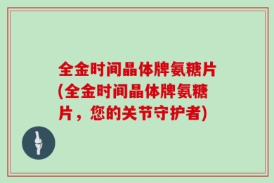 全金时间晶体牌氨糖片(全金时间晶体牌氨糖片，您的关节守护者)