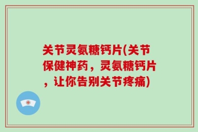 关节灵氨糖钙片(关节保健神药，灵氨糖钙片，让你告别关节疼痛)