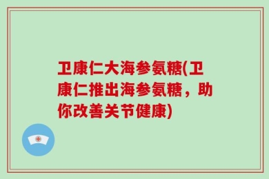卫康仁大海参氨糖(卫康仁推出海参氨糖，助你改善关节健康)