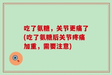 吃了氨糖，关节更痛了(吃了氨糖后关节疼痛加重，需要注意)