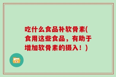 吃什么食品补软骨素(食用这些食品，有助于增加软骨素的摄入！)