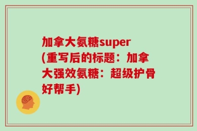加拿大氨糖super(重写后的标题：加拿大强效氨糖：超级护骨好帮手)