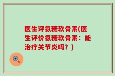 医生评氨糖软骨素(医生评价氨糖软骨素：能治疗关节炎吗？)
