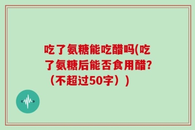 吃了氨糖能吃醋吗(吃了氨糖后能否食用醋？（不超过50字）)