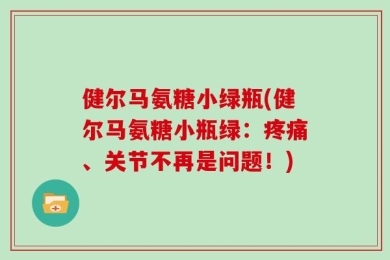 健尔马氨糖小绿瓶(健尔马氨糖小瓶绿：疼痛、关节不再是问题！)