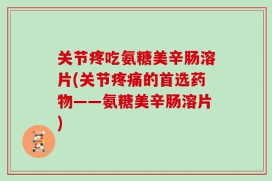关节疼吃氨糖美辛肠溶片(关节疼痛的首选药物——氨糖美辛肠溶片)