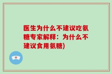 医生为什么不建议吃氨糖专家解释：为什么不建议食用氨糖)