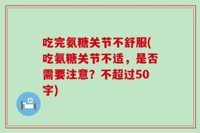 吃完氨糖关节不舒服(吃氨糖关节不适，是否需要注意？不超过50字)