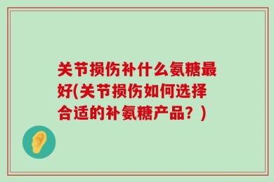 关节损伤补什么氨糖最好(关节损伤如何选择合适的补氨糖产品？)