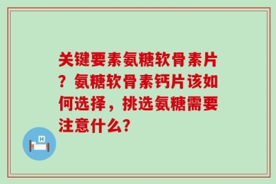 关键要素氨糖软骨素片？氨糖软骨素钙片该如何选择，挑选氨糖需要注意什么？