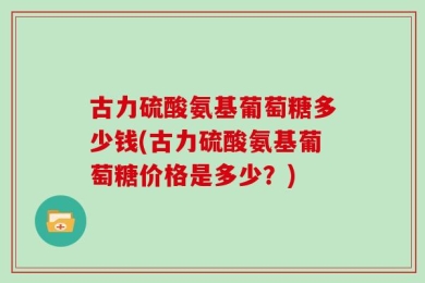 古力硫酸氨基葡萄糖多少钱(古力硫酸氨基葡萄糖价格是多少？)