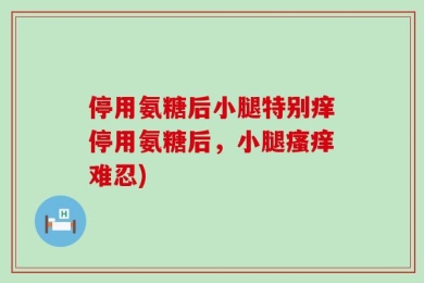 停用氨糖后小腿特别痒停用氨糖后，小腿瘙痒难忍)