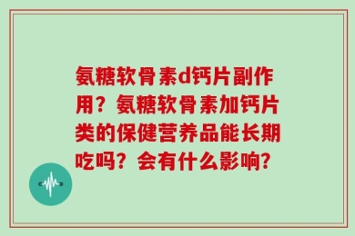 氨糖软骨素d钙片副作用？氨糖软骨素加钙片类的保健营养品能长期吃吗？会有什么影响？