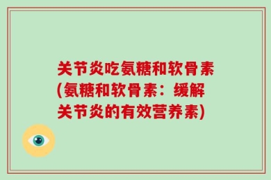 关节炎吃氨糖和软骨素(氨糖和软骨素：缓解关节炎的有效营养素)