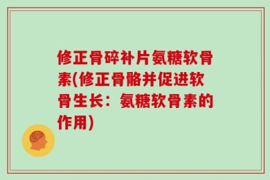修正骨碎补片氨糖软骨素(修正骨骼并促进软骨生长：氨糖软骨素的作用)