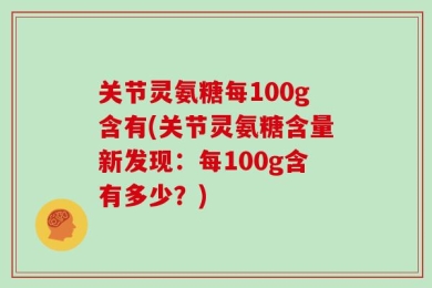 关节灵氨糖每100g含有(关节灵氨糖含量新发现：每100g含有多少？)