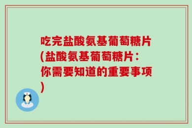 吃完盐酸氨基葡萄糖片(盐酸氨基葡萄糖片：你需要知道的重要事项)