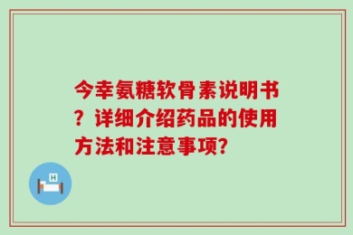 今幸氨糖软骨素说明书？详细介绍药品的使用方法和注意事项？