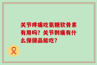 关节疼痛吃氨糖软骨素有用吗？关节刺痛有什么保健品能吃？