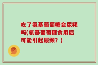 吃了氨基葡萄糖会尿频吗(氨基葡萄糖食用后可能引起尿频？)