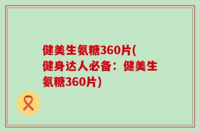 健美生氨糖360片(健身达人必备：健美生氨糖360片)