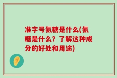 准字号氨糖是什么(氨糖是什么？了解这种成分的好处和用途)