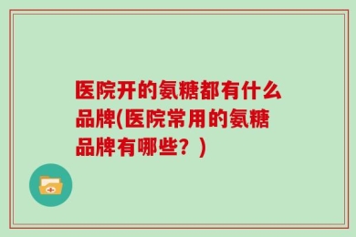 医院开的氨糖都有什么品牌(医院常用的氨糖品牌有哪些？)