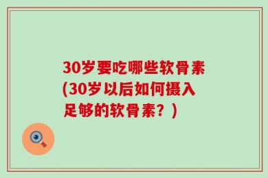 30岁要吃哪些软骨素(30岁以后如何摄入足够的软骨素？)