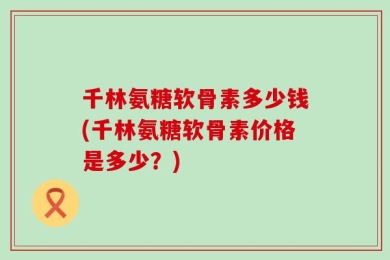 千林氨糖软骨素多少钱(千林氨糖软骨素价格是多少？)