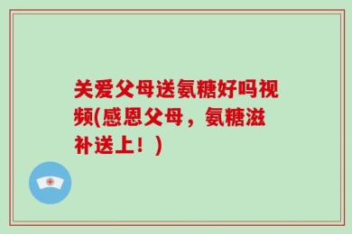 关爱父母送氨糖好吗视频(感恩父母，氨糖滋补送上！)