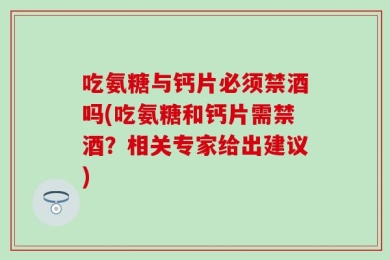 吃氨糖与钙片必须禁酒吗(吃氨糖和钙片需禁酒？相关专家给出建议)