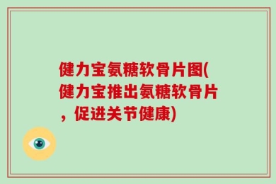健力宝氨糖软骨片图(健力宝推出氨糖软骨片，促进关节健康)