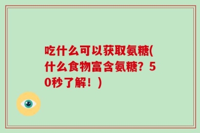 吃什么可以获取氨糖(什么食物富含氨糖？50秒了解！)