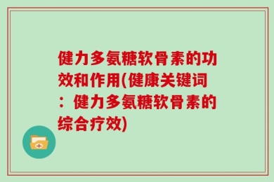 健力多氨糖软骨素的功效和作用(健康关键词：健力多氨糖软骨素的综合疗效)