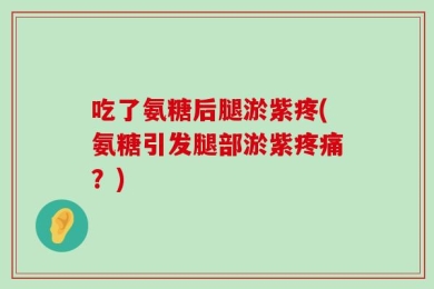 吃了氨糖后腿淤紫疼(氨糖引发腿部淤紫疼痛？)