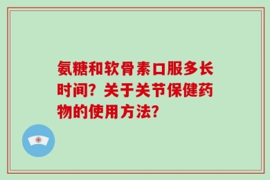 氨糖和软骨素口服多长时间？关于关节保健药物的使用方法？