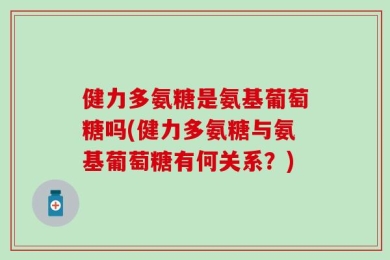 健力多氨糖是氨基葡萄糖吗(健力多氨糖与氨基葡萄糖有何关系？)
