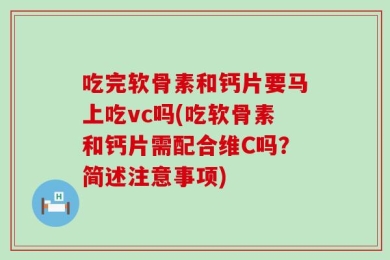 吃完软骨素和钙片要马上吃vc吗(吃软骨素和钙片需配合维C吗？简述注意事项)