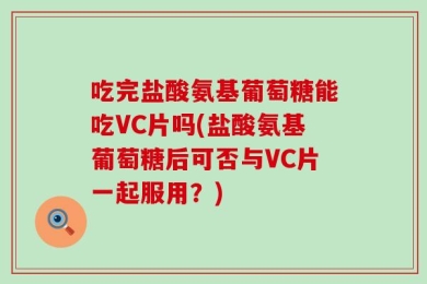 吃完盐酸氨基葡萄糖能吃VC片吗(盐酸氨基葡萄糖后可否与VC片一起服用？)
