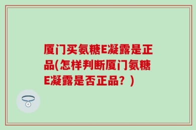 厦门买氨糖E凝露是正品(怎样判断厦门氨糖E凝露是否正品？)