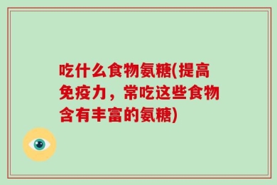 吃什么食物氨糖(提高免疫力，常吃这些食物含有丰富的氨糖)
