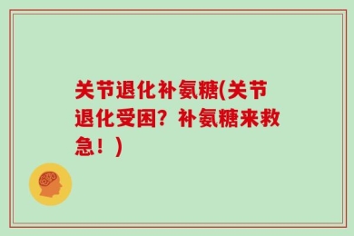 关节退化补氨糖(关节退化受困？补氨糖来救急！)