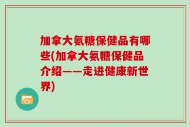 加拿大氨糖保健品有哪些(加拿大氨糖保健品介绍——走进健康新世界)