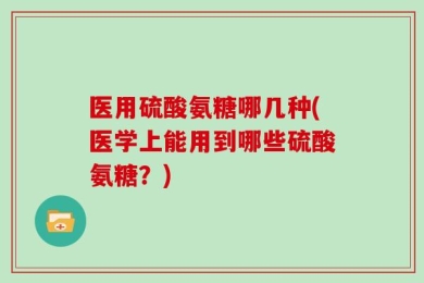 医用硫酸氨糖哪几种(医学上能用到哪些硫酸氨糖？)