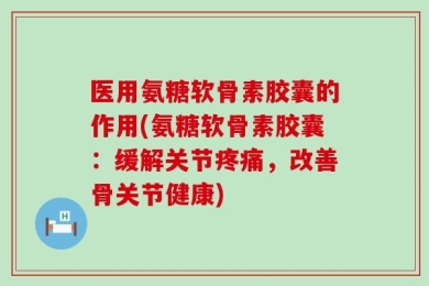 医用氨糖软骨素胶囊的作用(氨糖软骨素胶囊：缓解关节疼痛，改善骨关节健康)
