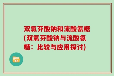 双氯芬酸钠和流酸氨糖(双氯芬酸钠与流酸氨糖：比较与应用探讨)