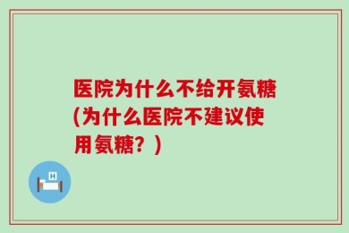 医院为什么不给开氨糖(为什么医院不建议使用氨糖？)