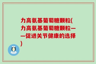 力高氨基葡萄糖颗粒(力高氨基葡萄糖颗粒——促进关节健康的选择)