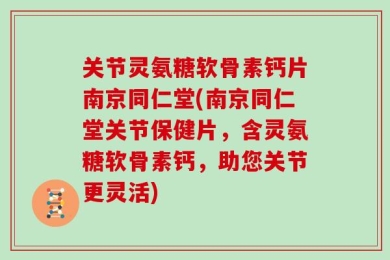 关节灵氨糖软骨素钙片南京同仁堂(南京同仁堂关节保健片，含灵氨糖软骨素钙，助您关节更灵活)